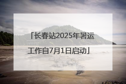 长春站2025年暑运工作自7月1日启动