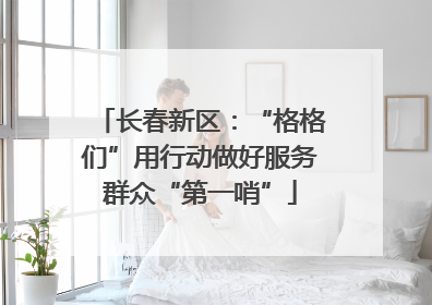长春新区：“格格们”用行动做好服务群众“第一哨”