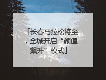 长春马拉松将至，全城开启“颜值飙升”模式