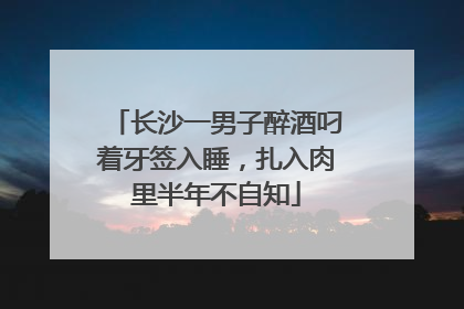 长沙一男子醉酒叼着牙签入睡，扎入肉里半年不自知