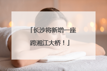 长沙将新增一座跨湘江大桥！