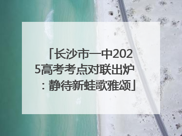 长沙市一中2025高考考点对联出炉：静待新蛙歌雅颂
