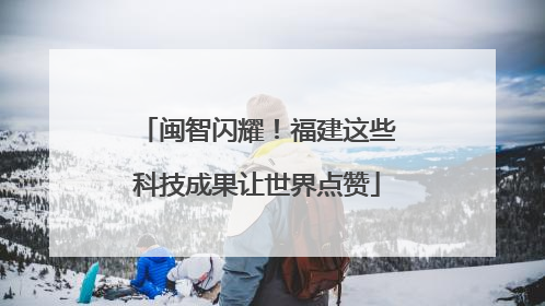 闽智闪耀！福建这些科技成果让世界点赞
