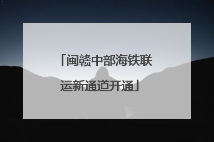 闽赣中部海铁联运新通道开通