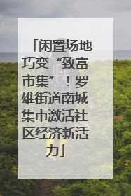闲置场地巧变“致富市集”！罗雄街道南城集市激活社区经济新活力