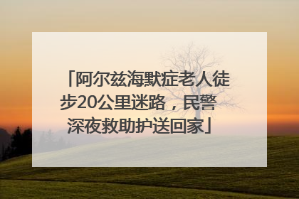 阿尔兹海默症老人徒步20公里迷路，民警深夜救助护送回家