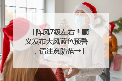 阵风7级左右！顺义发布大风蓝色预警，请注意防范→