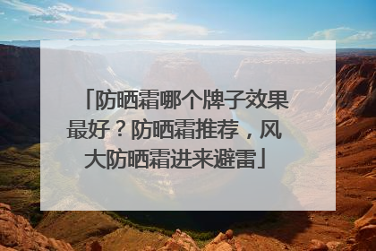 防晒霜哪个牌子效果最好？防晒霜推荐，风大防晒霜进来避雷
