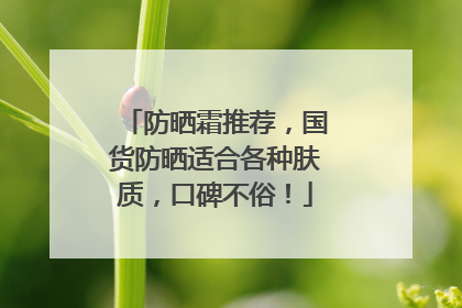 防晒霜推荐，国货防晒适合各种肤质，口碑不俗！