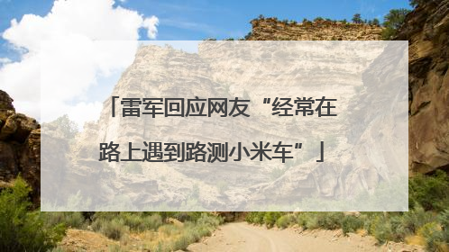 雷军回应网友“经常在路上遇到路测小米车”