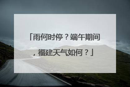雨何时停？端午期间，福建天气如何？