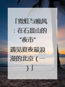 霓虹与晚风：在石景山的 “夜市” 遇见夏夜最浪漫的北京（一）
