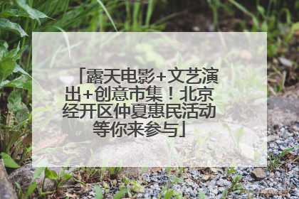 露天电影+文艺演出+创意市集！北京经开区仲夏惠民活动等你来参与