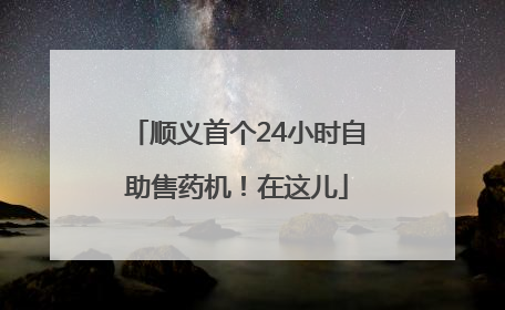 顺义首个24小时自助售药机！在这儿