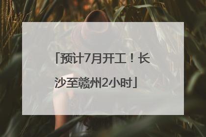 预计7月开工！长沙至赣州2小时