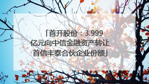 首开股份：3.999亿元向中信金融资产转让首信丰泰合伙企业份额