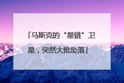 马斯克的“星链”卫星，突然大批坠落