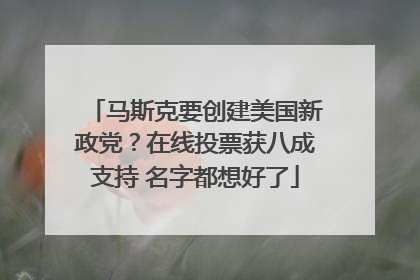 马斯克要创建美国新政党？在线投票获八成支持 名字都想好了