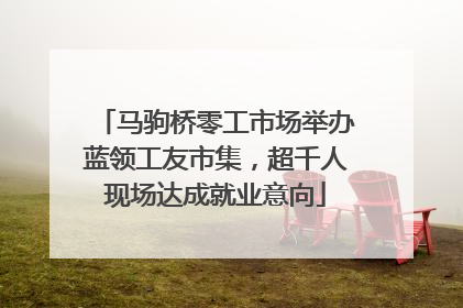 马驹桥零工市场举办蓝领工友市集，超千人现场达成就业意向