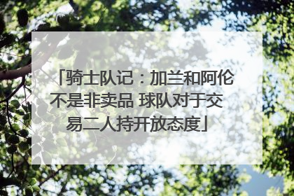 骑士队记：加兰和阿伦不是非卖品 球队对于交易二人持开放态度
