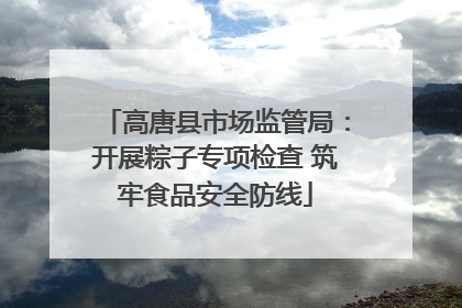 高唐县市场监管局：开展粽子专项检查 筑牢食品安全防线