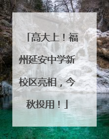 高大上！福州延安中学新校区亮相，今秋投用！