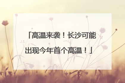高温来袭！长沙可能出现今年首个高温！