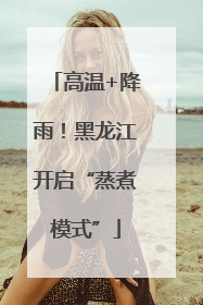 高温+降雨！黑龙江开启“蒸煮模式”