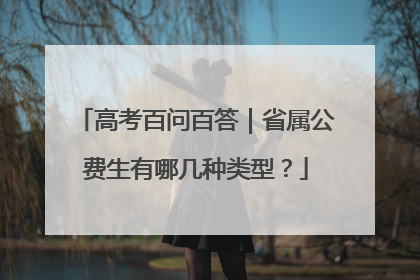 高考百问百答｜省属公费生有哪几种类型？