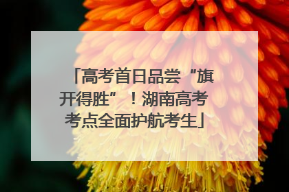高考首日品尝“旗开得胜”！湖南高考考点全面护航考生