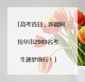 高考首日，新疆阿拉尔市2983名考生逐梦前行！