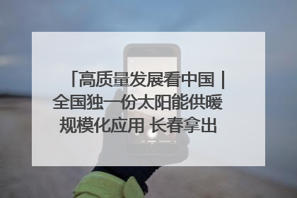 高质量发展看中国｜全国独一份太阳能供暖规模化应用 长春拿出“净月样本”