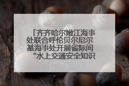 齐齐哈尔嫩江海事处联合呼伦贝尔尼尔基海事处开展省际间“水上交通安全知识进校园”活动