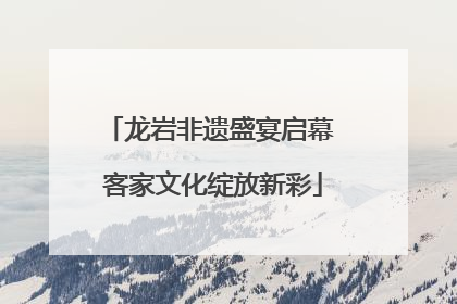 龙岩非遗盛宴启幕 客家文化绽放新彩