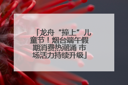 龙舟“撞上”儿童节！烟台端午假期消费热潮涌 市场活力持续升级
