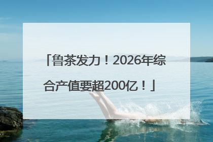 鲁茶发力！2026年综合产值要超200亿！