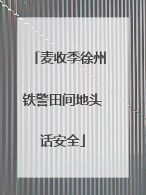 麦收季徐州铁警田间地头话安全