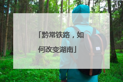 黔常铁路，如何改变湖南