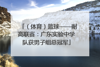 （体育）篮球——耐高联赛：广东实验中学队获男子组总冠军