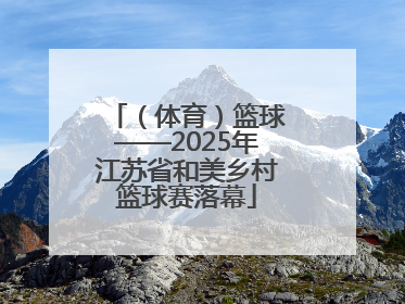（体育）篮球——2025年江苏省和美乡村篮球赛落幕