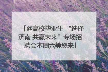 ＠高校毕业生 “选择济南 共赢未来”专场招聘会本周六等您来