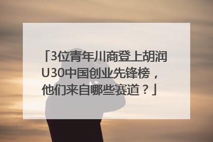3位青年川商登上胡润U30中国创业先锋榜，他们来自哪些赛道？