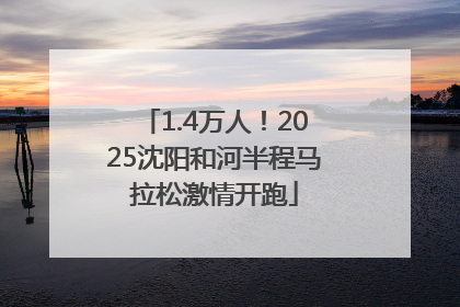 1.4万人！2025沈阳和河半程马拉松激情开跑