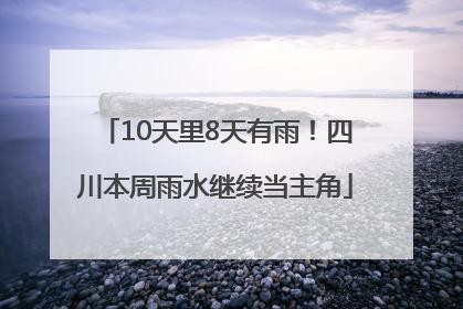 10天里8天有雨！四川本周雨水继续当主角