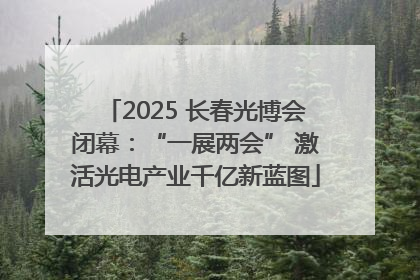 2025 长春光博会闭幕：“一展两会” 激活光电产业千亿新蓝图