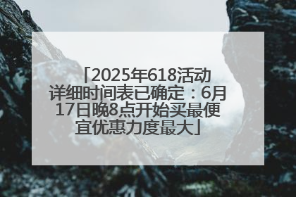 2025年618活动详细时间表已确定：6月17日晚8点开始买最便宜优惠力度最大