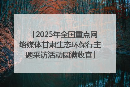 2025年全国重点网络媒体甘肃生态环保行主题采访活动圆满收官