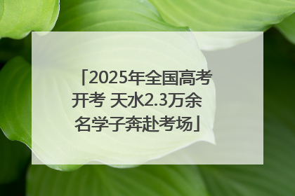 2025年全国高考开考 天水2.3万余名学子奔赴考场