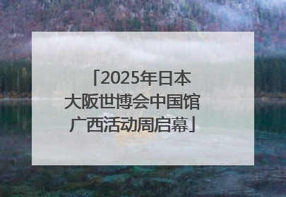 2025年日本大阪世博会中国馆广西活动周启幕