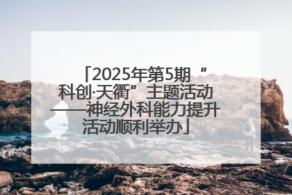 2025年第5期“科创·天衢”主题活动——神经外科能力提升活动顺利举办